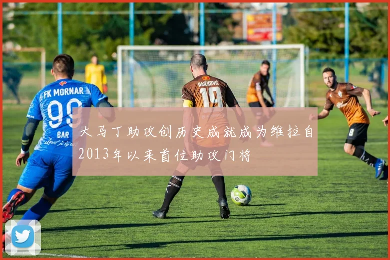 大马丁助攻创历史成就成为维拉自2013年以来首位助攻门将