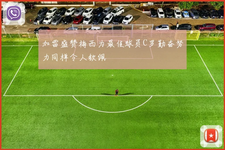 加雷盛赞梅西为最佳球员C罗勤奋努力同样令人钦佩