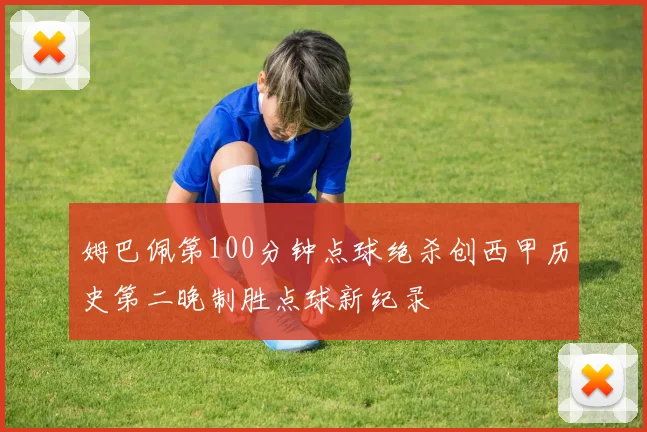 姆巴佩第100分钟点球绝杀创西甲历史第二晚制胜点球新纪录