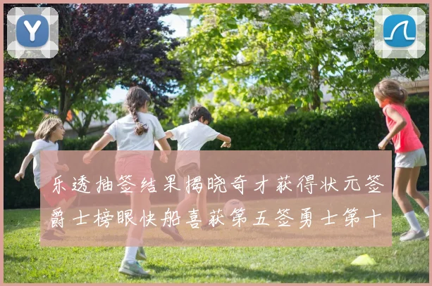 乐透抽签结果揭晓奇才获得状元签爵士榜眼快船喜获第五签勇士第十一雷霆第十二