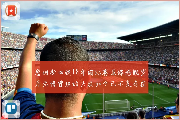 詹姆斯回顾18年前比赛录像感慨岁月无情曾经的头发如今已不复存在