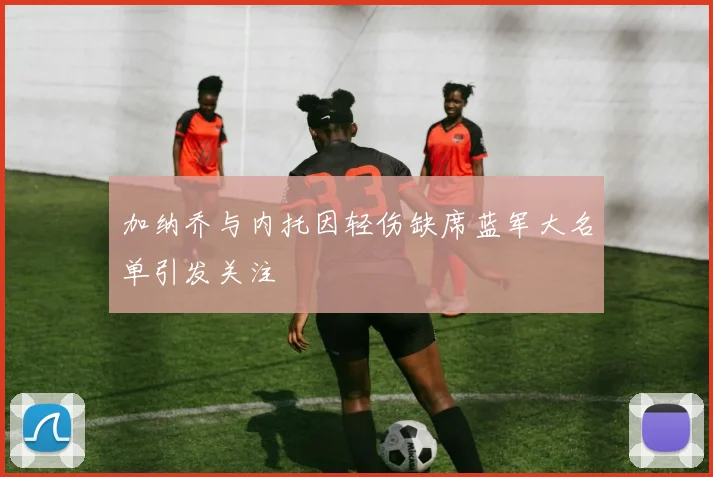 加纳乔与内托因轻伤缺席蓝军大名单引发关注