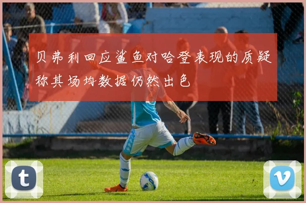 贝弗利回应鲨鱼对哈登表现的质疑称其场均数据仍然出色