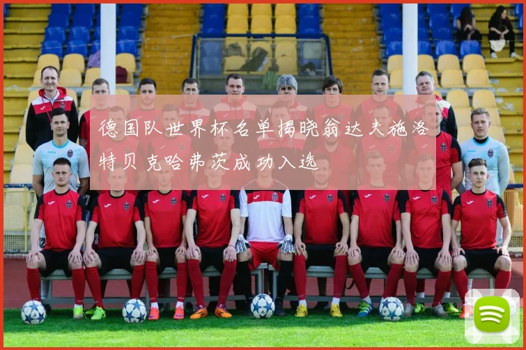 德国队世界杯名单揭晓翁达夫施洛特贝克哈弗茨成功入选