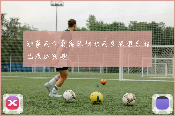 迪萨西今夏离队切尔西多家俱乐部已表达兴趣