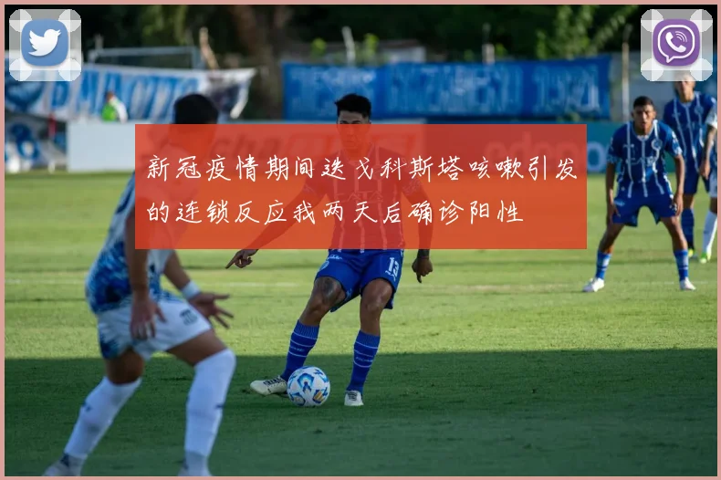 新冠疫情期间迭戈科斯塔咳嗽引发的连锁反应我两天后确诊阳性
