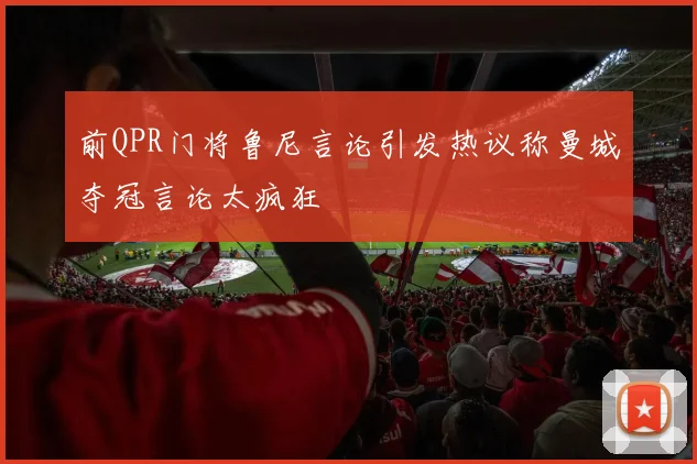 前QPR门将鲁尼言论引发热议称曼城夺冠言论太疯狂