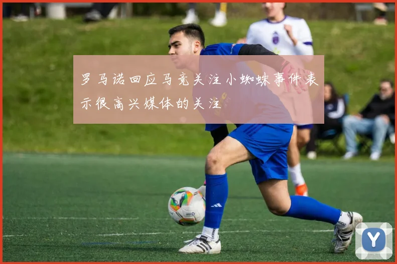 罗马诺回应马竞关注小蜘蛛事件表示很高兴媒体的关注