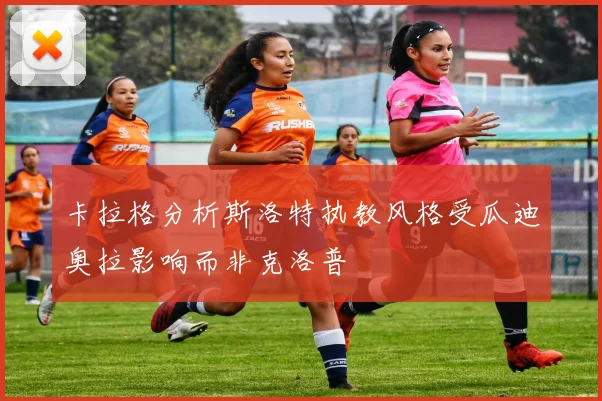 卡拉格分析斯洛特执教风格受瓜迪奥拉影响而非克洛普