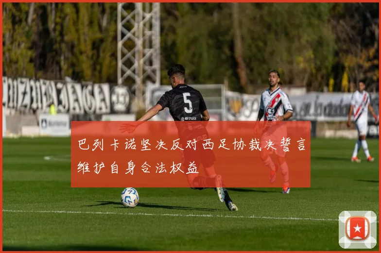 巴列卡诺坚决反对西足协裁决誓言维护自身合法权益