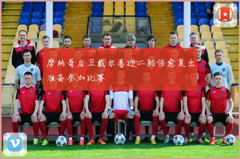 摩纳哥后卫戴尔喜迎二胎伤愈复出准备参加比赛