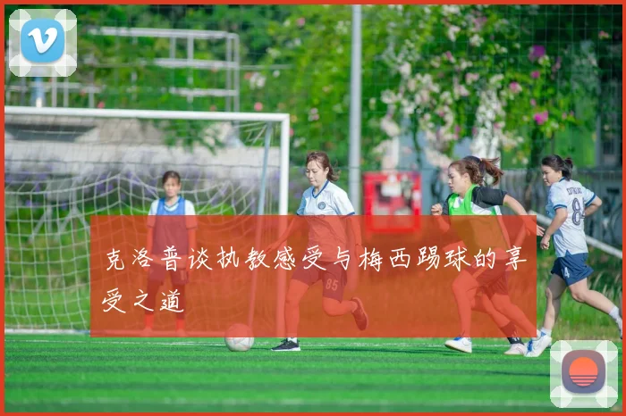 克洛普谈执教感受与梅西踢球的享受之道