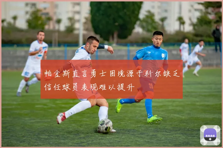 帕金斯直言勇士困境源于科尔缺乏信任球员表现难以提升