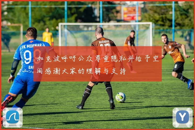 加克波呼吁公众尊重隐私并给予空间感谢大家的理解与支持